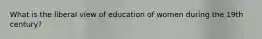 What is the liberal view of education of women during the 19th century?