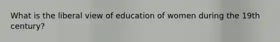 What is the liberal view of education of women during the 19th century?