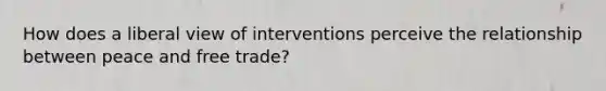 How does a liberal view of interventions perceive the relationship between peace and free trade?