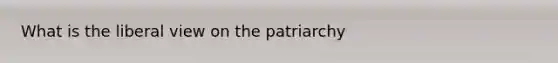 What is the liberal view on the patriarchy