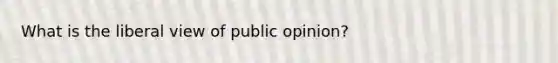 What is the liberal view of public opinion?