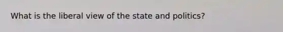 What is the liberal view of the state and politics?
