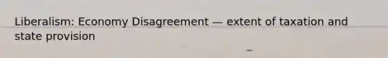 Liberalism: Economy Disagreement — extent of taxation and state provision