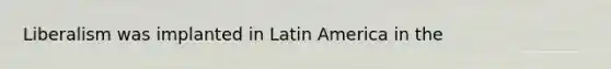 Liberalism was implanted in Latin America in the