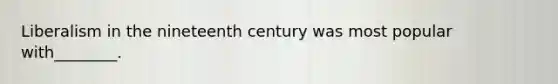 Liberalism in the nineteenth century was most popular with________.