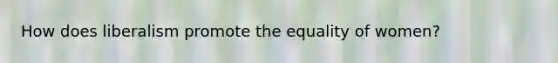 How does liberalism promote the equality of women?