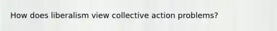 How does liberalism view collective action problems?