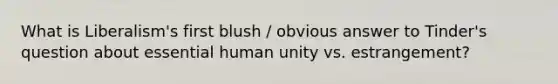 What is Liberalism's first blush / obvious answer to Tinder's question about essential human unity vs. estrangement?