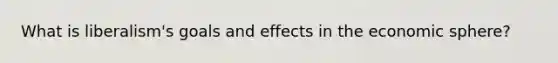 What is liberalism's goals and effects in the economic sphere?