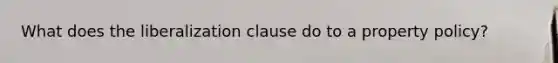What does the liberalization clause do to a property policy?