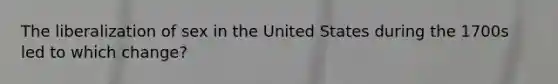 The liberalization of sex in the United States during the 1700s led to which change?