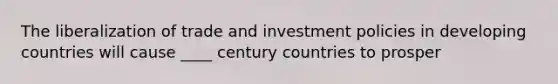 The liberalization of trade and investment policies in developing countries will cause ____ century countries to prosper