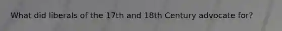 What did liberals of the 17th and 18th Century advocate for?