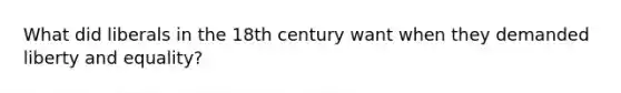 What did liberals in the 18th century want when they demanded liberty and equality?