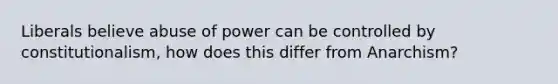 Liberals believe abuse of power can be controlled by constitutionalism, how does this differ from Anarchism?