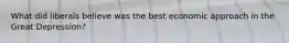 What did liberals believe was the best economic approach in the Great Depression?