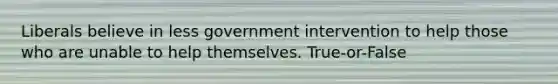 Liberals believe in less government intervention to help those who are unable to help themselves. True-or-False