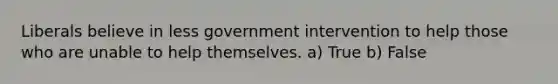 Liberals believe in less government intervention to help those who are unable to help themselves. a) True b) False