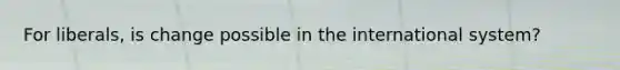 For liberals, is change possible in the international system?