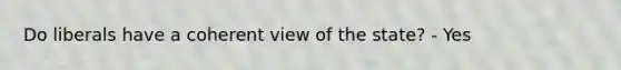 Do liberals have a coherent view of the state? - Yes