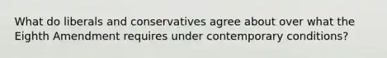 What do liberals and conservatives agree about over what the Eighth Amendment requires under contemporary conditions?