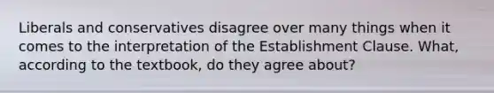 Liberals and conservatives disagree over many things when it comes to the interpretation of the <a href='https://www.questionai.com/knowledge/k302frMcPQ-establishment-clause' class='anchor-knowledge'>establishment clause</a>. What, according to the textbook, do they agree about?