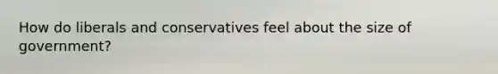 How do liberals and conservatives feel about the size of government?