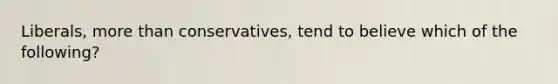 Liberals, more than conservatives, tend to believe which of the following?