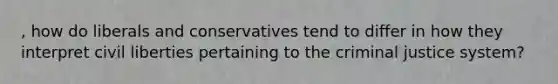 , how do liberals and conservatives tend to differ in how they interpret civil liberties pertaining to the criminal justice system?