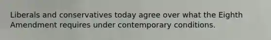 Liberals and conservatives today agree over what the Eighth Amendment requires under contemporary conditions.