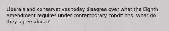 Liberals and conservatives today disagree over what the Eighth Amendment requires under contemporary conditions. What do they agree about?