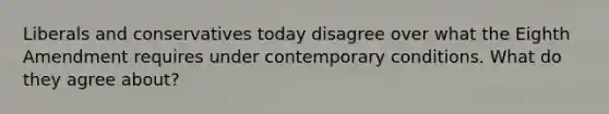 Liberals and conservatives today disagree over what the Eighth Amendment requires under contemporary conditions. What do they agree about?