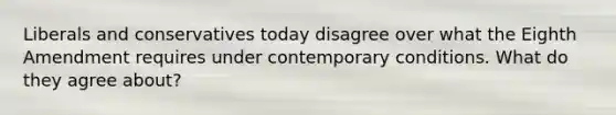 Liberals and conservatives today disagree over what the Eighth Amendment requires under contemporary conditions. What do they agree about?