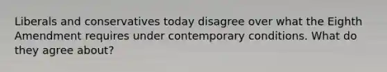 Liberals and conservatives today disagree over what the Eighth Amendment requires under contemporary conditions. What do they agree about?