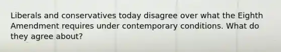 Liberals and conservatives today disagree over what the Eighth Amendment requires under contemporary conditions. What do they agree about?