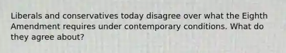 Liberals and conservatives today disagree over what the Eighth Amendment requires under contemporary conditions. What do they agree about?