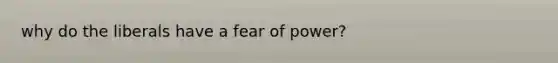 why do the liberals have a fear of power?