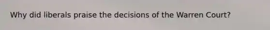 Why did liberals praise the decisions of the Warren Court?