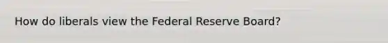 How do liberals view the Federal Reserve Board?