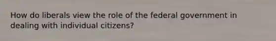 How do liberals view the role of the federal government in dealing with individual citizens?