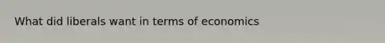 What did liberals want in terms of economics