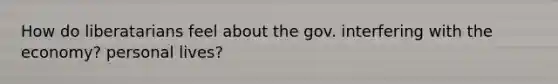 How do liberatarians feel about the gov. interfering with the economy? personal lives?