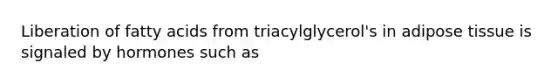 Liberation of fatty acids from triacylglycerol's in adipose tissue is signaled by hormones such as