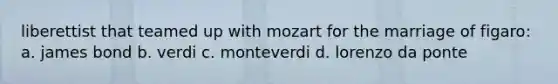 liberettist that teamed up with mozart for the marriage of figaro: a. james bond b. verdi c. monteverdi d. lorenzo da ponte