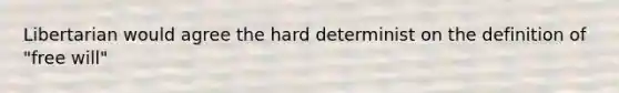 Libertarian would agree the hard determinist on the definition of "free will"