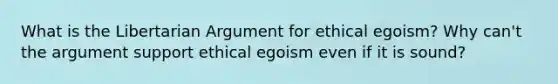 What is the Libertarian Argument for ethical egoism? Why can't the argument support ethical egoism even if it is sound?