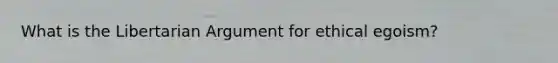 What is the Libertarian Argument for ethical egoism?