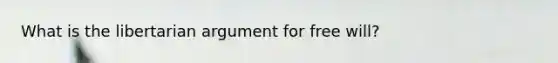 What is the libertarian argument for free will?