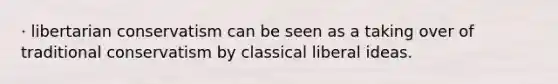 · libertarian conservatism can be seen as a taking over of traditional conservatism by classical liberal ideas.