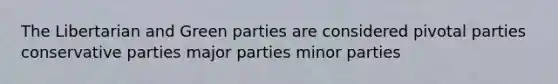 The Libertarian and Green parties are considered pivotal parties conservative parties major parties minor parties